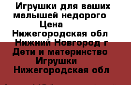 Игрушки для ваших малышей недорого › Цена ­ 10 - Нижегородская обл., Нижний Новгород г. Дети и материнство » Игрушки   . Нижегородская обл.